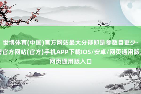 世博体育(中国)官方网站最大分辩即是参数目更少-万博官方网站(官方)手机APP下载IOS/安卓/网页通用版入口