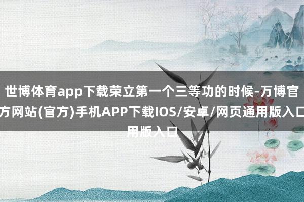 世博体育app下载荣立第一个三等功的时候-万博官方网站(官方)手机APP下载IOS/安卓/网页通用版入口