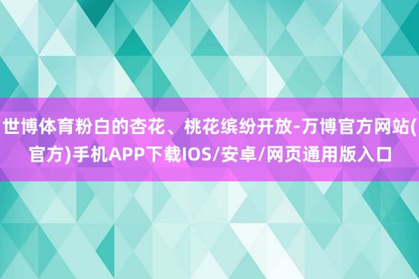 世博体育粉白的杏花、桃花缤纷开放-万博官方网站(官方)手机APP下载IOS/安卓/网页通用版入口