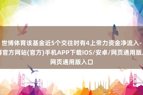 世博体育该基金近5个交往时有4上帝力资金净流入-万博官方网站(官方)手机APP下载IOS/安卓/网页通用版入口