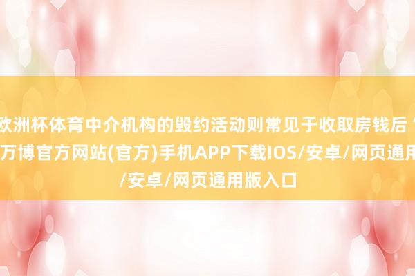 欧洲杯体育中介机构的毁约活动则常见于收取房钱后“跑路”-万博官方网站(官方)手机APP下载IOS/安卓/网页通用版入口