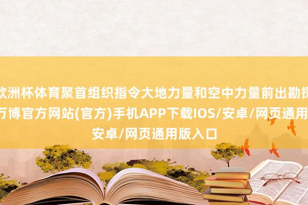 欧洲杯体育聚首组织指令大地力量和空中力量前出勘探灾情-万博官方网站(官方)手机APP下载IOS/安卓/网页通用版入口