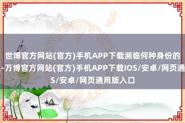 世博官方网站(官方)手机APP下载濒临何种身份的东说念主-万博官方网站(官方)手机APP下载IOS/安卓/网页通用版入口