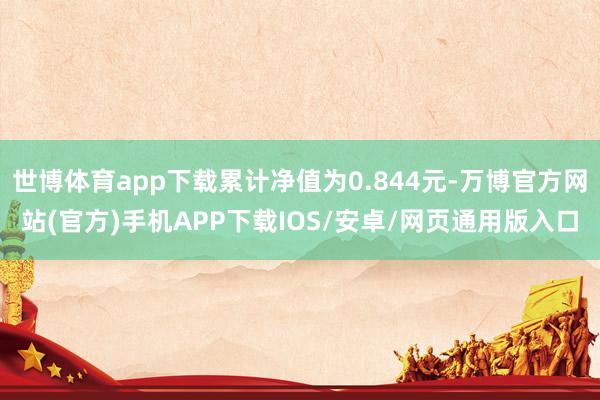 世博体育app下载累计净值为0.844元-万博官方网站(官方)手机APP下载IOS/安卓/网页通用版入口