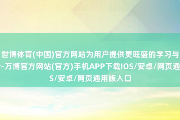 世博体育(中国)官方网站为用户提供更旺盛的学习与使用体验-万博官方网站(官方)手机APP下载IOS/安卓/网页通用版入口