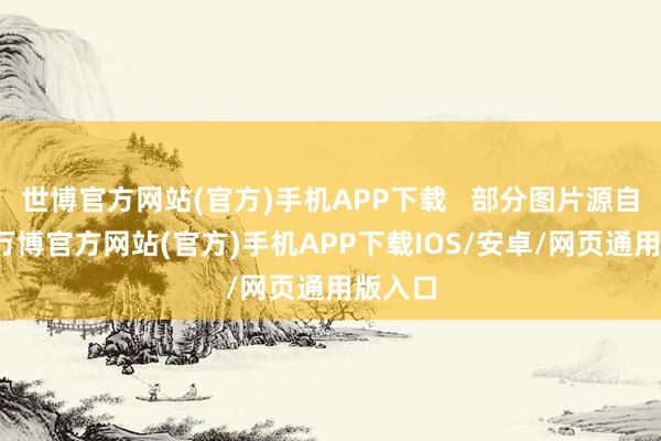 世博官方网站(官方)手机APP下载   部分图片源自网罗-万博官方网站(官方)手机APP下载IOS/安卓/网页通用版入口