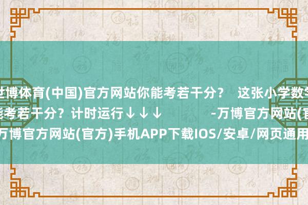 世博体育(中国)官方网站你能考若干分？  这张小学数学期末锻练试卷  你能考若干分？计时运行↓↓↓             -万博官方网站(官方)手机APP下载IOS/安卓/网页通用版入口