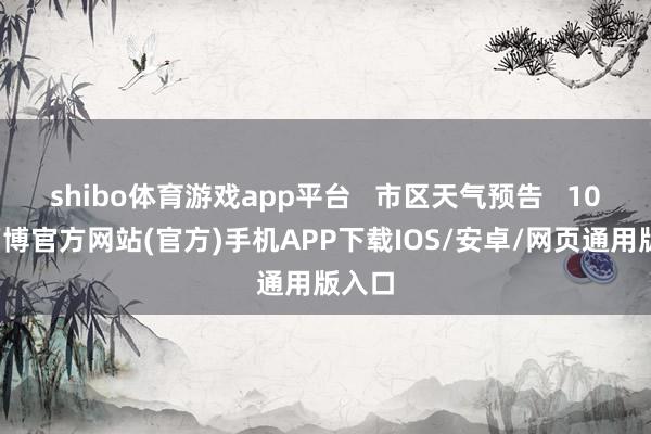 shibo体育游戏app平台   市区天气预告   10日-万博官方网站(官方)手机APP下载IOS/安卓/网页通用版入口