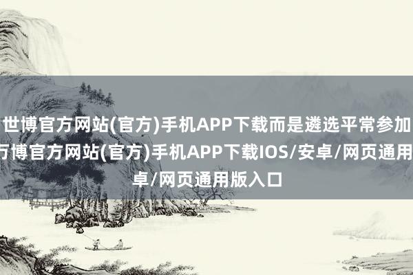 世博官方网站(官方)手机APP下载而是遴选平常参加高考-万博官方网站(官方)手机APP下载IOS/安卓/网页通用版入口