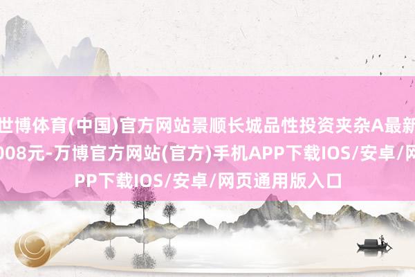 世博体育(中国)官方网站景顺长城品性投资夹杂A最新单元净值为3.008元-万博官方网站(官方)手机APP下载IOS/安卓/网页通用版入口