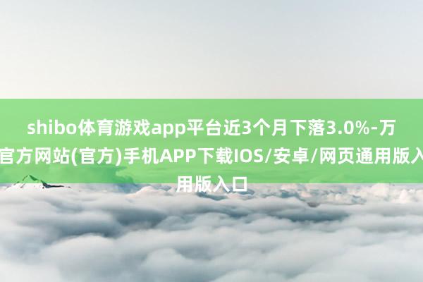 shibo体育游戏app平台近3个月下落3.0%-万博官方网站(官方)手机APP下载IOS/安卓/网页通用版入口