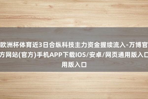 欧洲杯体育近3日合纵科技主力资金握续流入-万博官方网站(官方)手机APP下载IOS/安卓/网页通用版入口