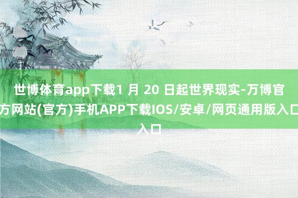 世博体育app下载1 月 20 日起世界现实-万博官方网站(官方)手机APP下载IOS/安卓/网页通用版入口