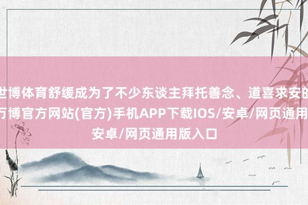 世博体育舒缓成为了不少东谈主拜托善念、道喜求安的面容-万博官方网站(官方)手机APP下载IOS/安卓/网页通用版入口