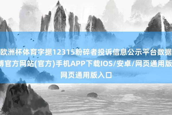 欧洲杯体育字据12315粉碎者投诉信息公示平台数据-万博官方网站(官方)手机APP下载IOS/安卓/网页通用版入口