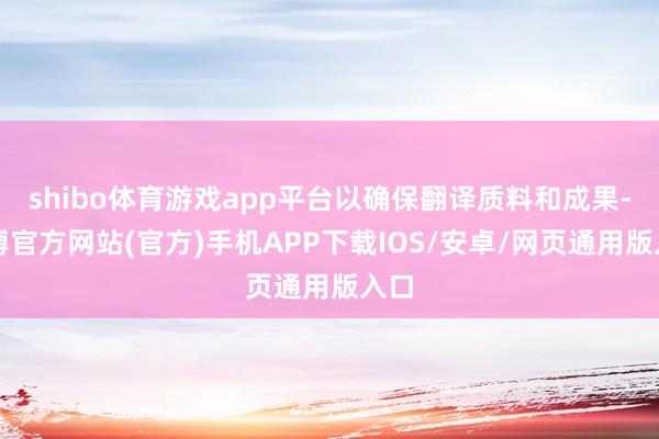 shibo体育游戏app平台以确保翻译质料和成果-万博官方网站(官方)手机APP下载IOS/安卓/网页通用版入口