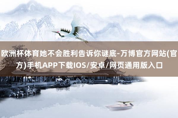 欧洲杯体育她不会胜利告诉你谜底-万博官方网站(官方)手机APP下载IOS/安卓/网页通用版入口