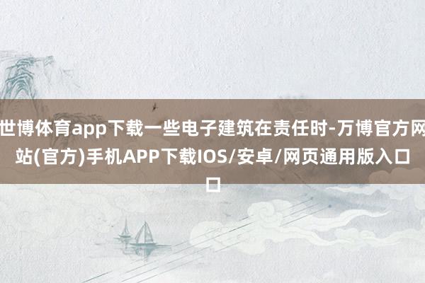 世博体育app下载一些电子建筑在责任时-万博官方网站(官方)手机APP下载IOS/安卓/网页通用版入口