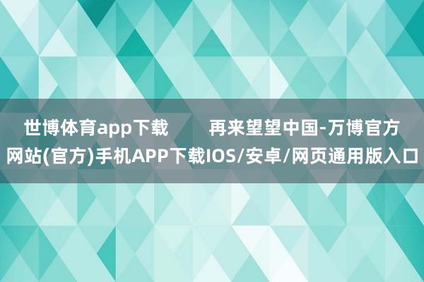 世博体育app下载        再来望望中国-万博官方网站(官方)手机APP下载IOS/安卓/网页通用版入口