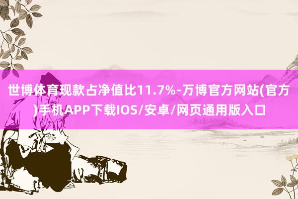 世博体育现款占净值比11.7%-万博官方网站(官方)手机APP下载IOS/安卓/网页通用版入口