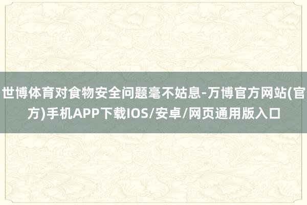 世博体育对食物安全问题毫不姑息-万博官方网站(官方)手机APP下载IOS/安卓/网页通用版入口