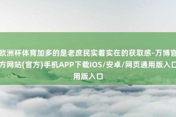 欧洲杯体育加多的是老庶民实着实在的获取感-万博官方网站(官方)手机APP下载IOS/安卓/网页通用版入口