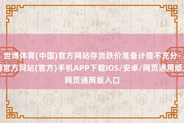 世博体育(中国)官方网站存货跌价准备计提不充分-万博官方网站(官方)手机APP下载IOS/安卓/网页通用版入口