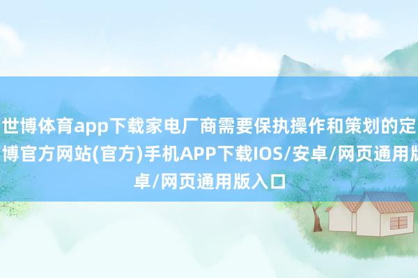 世博体育app下载家电厂商需要保执操作和策划的定力-万博官方网站(官方)手机APP下载IOS/安卓/网页通用版入口